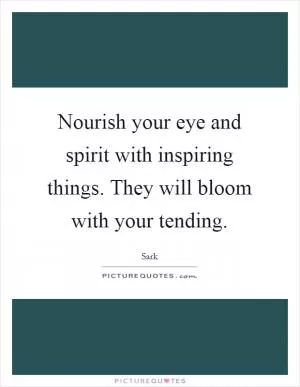 Nourish your eye and spirit with inspiring things. They will bloom with your tending Picture Quote #1
