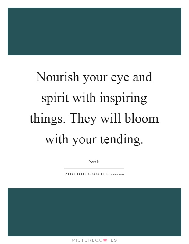 Nourish your eye and spirit with inspiring things. They will bloom with your tending Picture Quote #1
