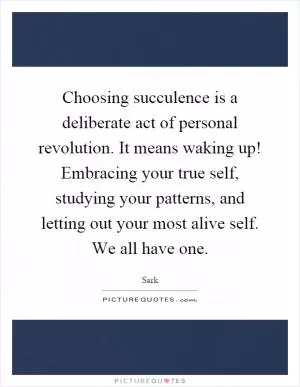 Choosing succulence is a deliberate act of personal revolution. It means waking up! Embracing your true self, studying your patterns, and letting out your most alive self. We all have one Picture Quote #1