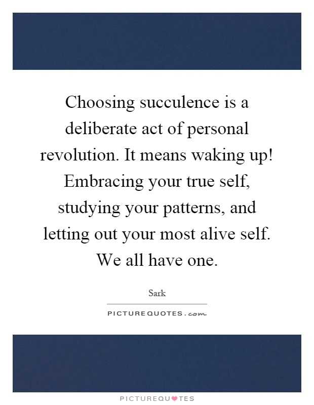 Choosing succulence is a deliberate act of personal revolution. It means waking up! Embracing your true self, studying your patterns, and letting out your most alive self. We all have one Picture Quote #1