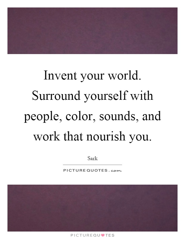 Invent your world. Surround yourself with people, color, sounds, and work that nourish you Picture Quote #1