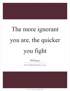 The more ignorant you are, the quicker you fight Picture Quote #1