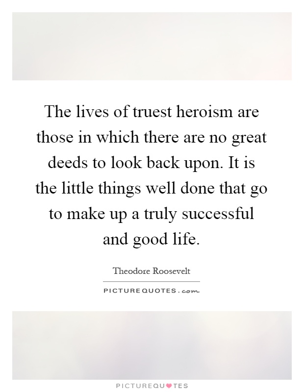 The lives of truest heroism are those in which there are no great deeds to look back upon. It is the little things well done that go to make up a truly successful and good life Picture Quote #1