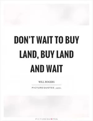 Don’t wait to buy land, buy land and wait Picture Quote #1