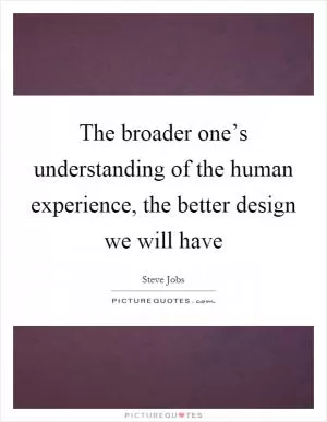The broader one’s understanding of the human experience, the better design we will have Picture Quote #1