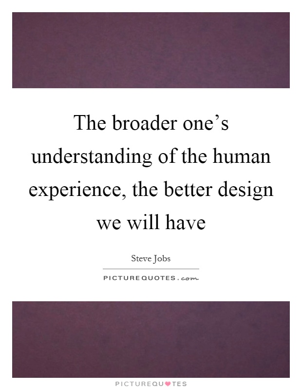 The broader one's understanding of the human experience, the better design we will have Picture Quote #1