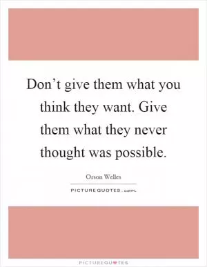 Don’t give them what you think they want. Give them what they never thought was possible Picture Quote #1