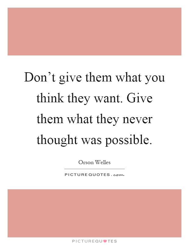 Don't give them what you think they want. Give them what they never thought was possible Picture Quote #1