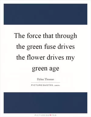 The force that through the green fuse drives the flower drives my green age Picture Quote #1