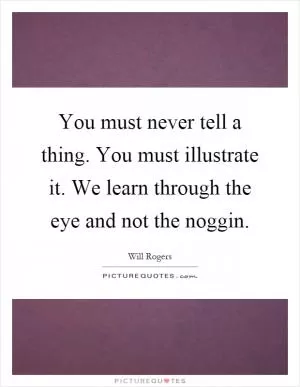 You must never tell a thing. You must illustrate it. We learn through the eye and not the noggin Picture Quote #1