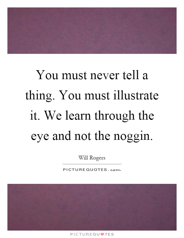 You must never tell a thing. You must illustrate it. We learn through the eye and not the noggin Picture Quote #1