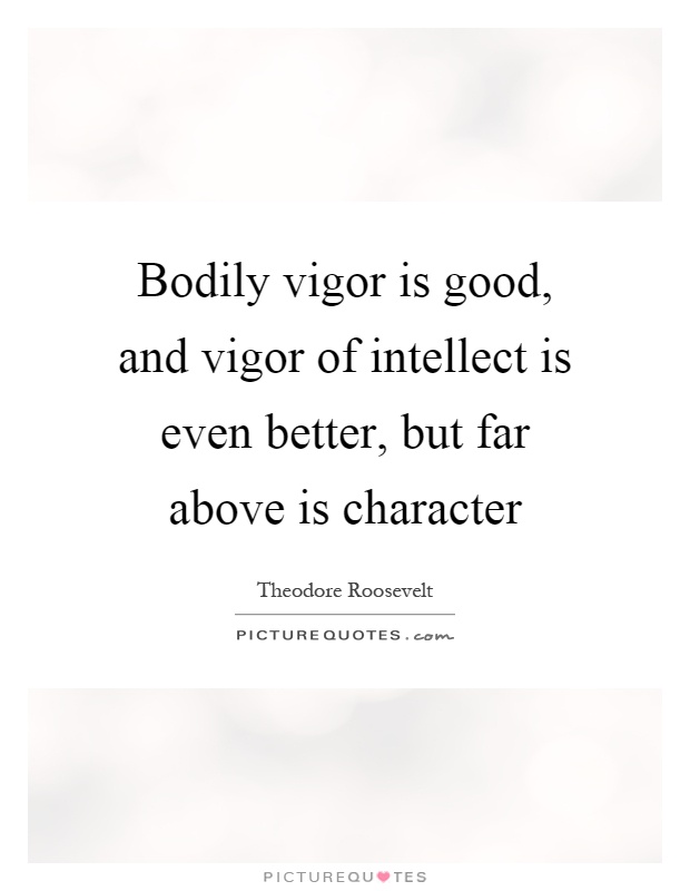 Bodily vigor is good, and vigor of intellect is even better, but far above is character Picture Quote #1