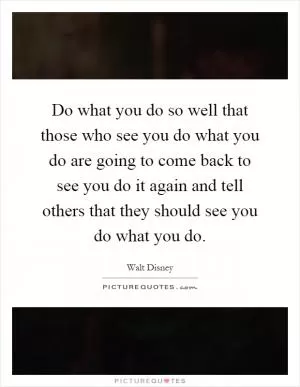 Do what you do so well that those who see you do what you do are going to come back to see you do it again and tell others that they should see you do what you do Picture Quote #1
