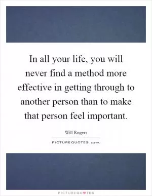 In all your life, you will never find a method more effective in getting through to another person than to make that person feel important Picture Quote #1