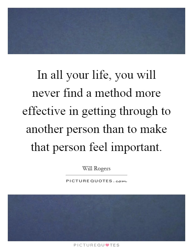 In all your life, you will never find a method more effective in getting through to another person than to make that person feel important Picture Quote #1