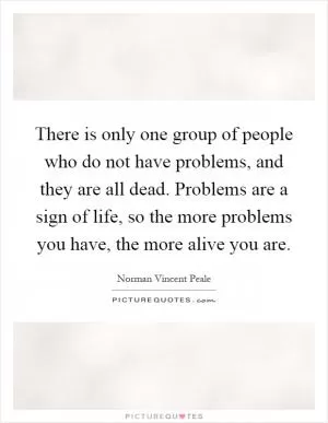 There is only one group of people who do not have problems, and they are all dead. Problems are a sign of life, so the more problems you have, the more alive you are Picture Quote #1
