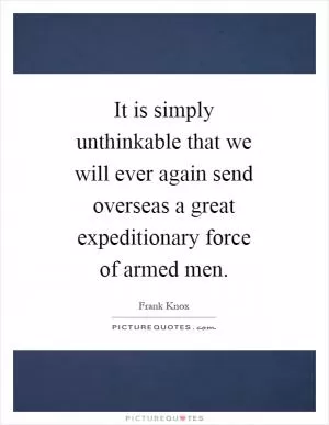 It is simply unthinkable that we will ever again send overseas a great expeditionary force of armed men Picture Quote #1