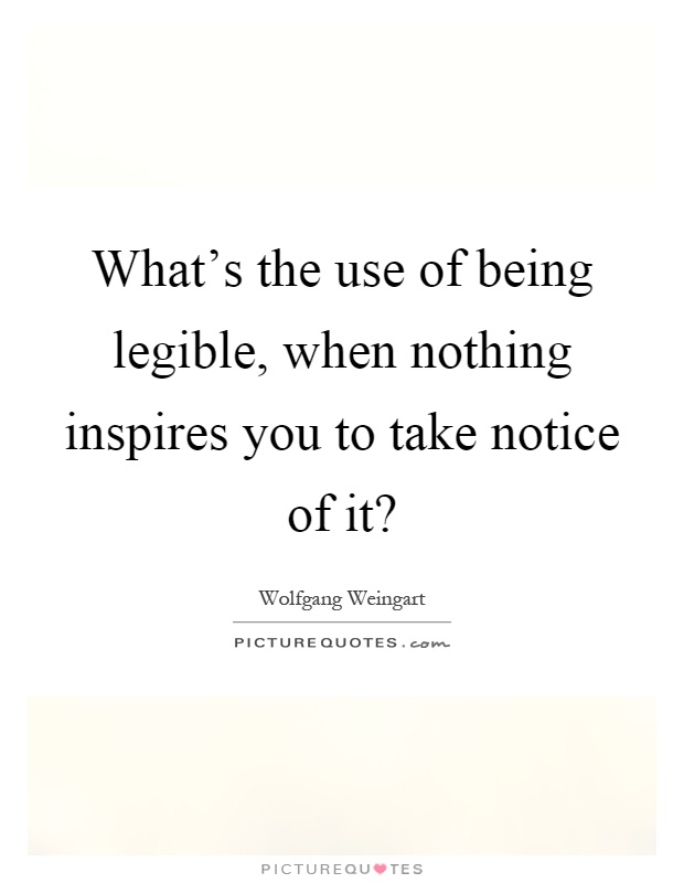 What's the use of being legible, when nothing inspires you to take notice of it? Picture Quote #1