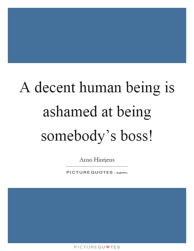 A decent human being is ashamed at being somebody's boss! Picture Quote #1