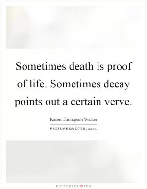 Sometimes death is proof of life. Sometimes decay points out a certain verve Picture Quote #1
