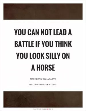You can not lead a battle if you think you look silly on a horse Picture Quote #1