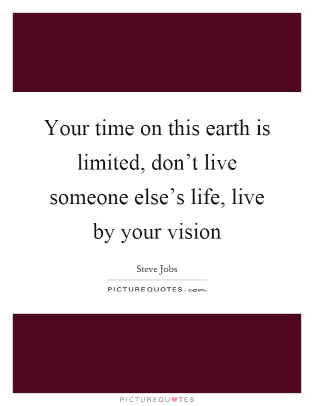 Your time on this earth is limited, don't live someone else's life, live by your vision Picture Quote #1