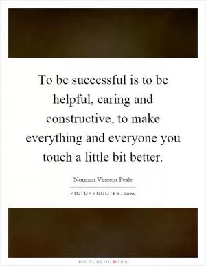 To be successful is to be helpful, caring and constructive, to make everything and everyone you touch a little bit better Picture Quote #1