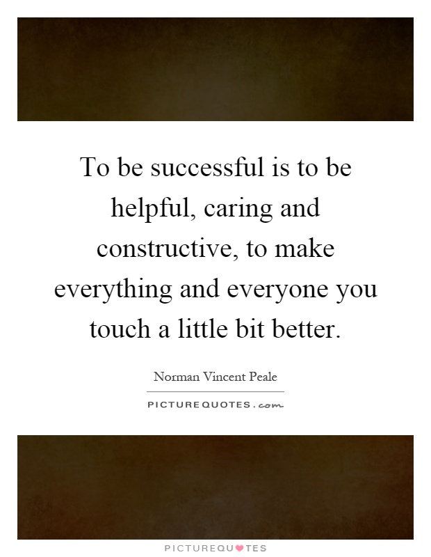 To be successful is to be helpful, caring and constructive, to make everything and everyone you touch a little bit better Picture Quote #1