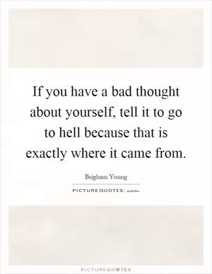 If you have a bad thought about yourself, tell it to go to hell because that is exactly where it came from Picture Quote #1
