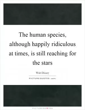 The human species, although happily ridiculous at times, is still reaching for the stars Picture Quote #1