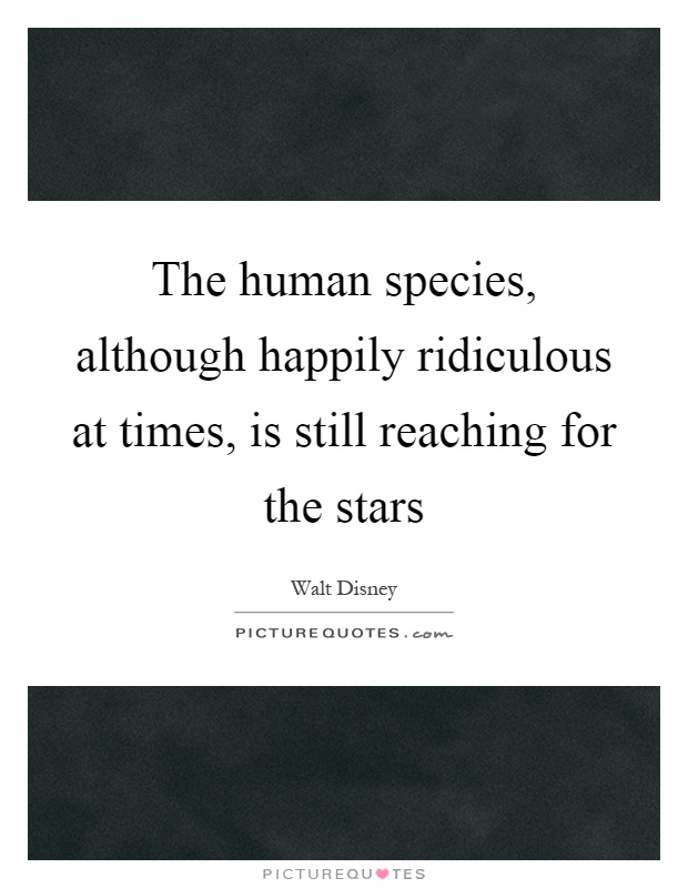 The human species, although happily ridiculous at times, is still reaching for the stars Picture Quote #1