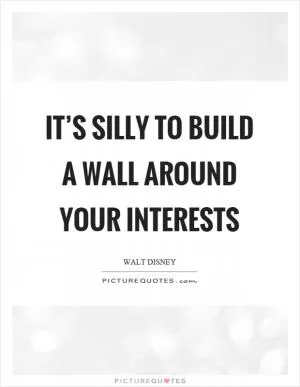 It’s silly to build a wall around your interests Picture Quote #1