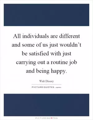 All individuals are different and some of us just wouldn’t be satisfied with just carrying out a routine job and being happy Picture Quote #1
