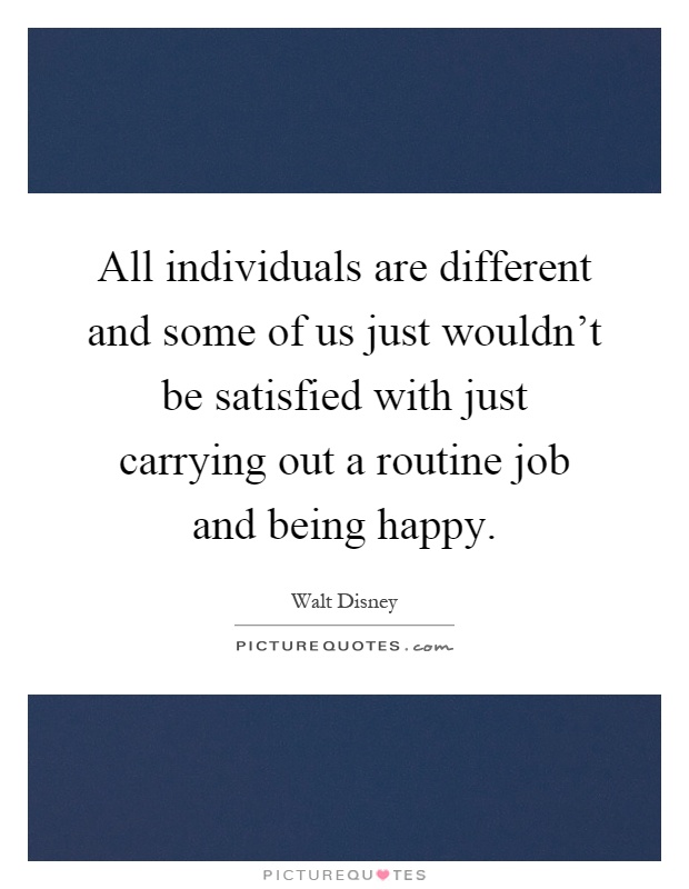 All individuals are different and some of us just wouldn't be satisfied with just carrying out a routine job and being happy Picture Quote #1