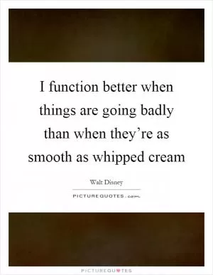 I function better when things are going badly than when they’re as smooth as whipped cream Picture Quote #1