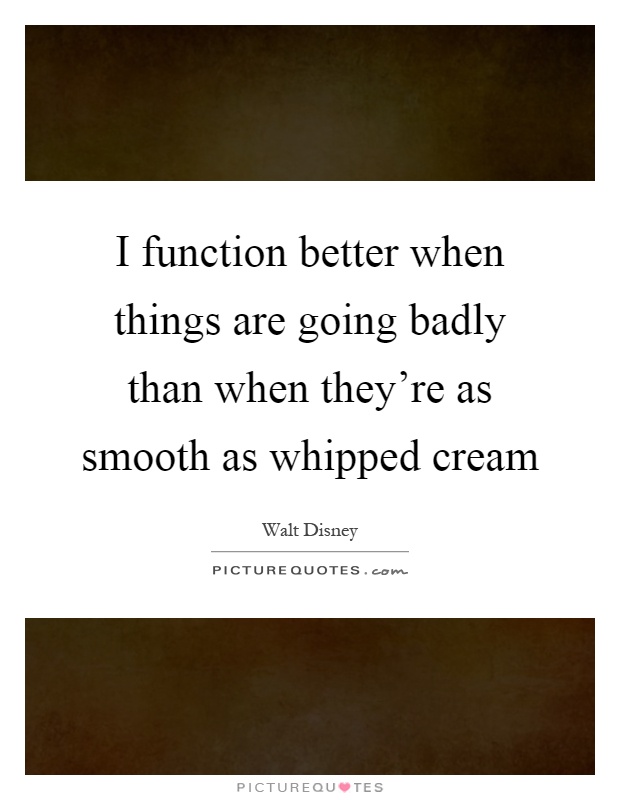 I function better when things are going badly than when they're as smooth as whipped cream Picture Quote #1