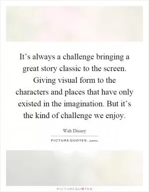 It’s always a challenge bringing a great story classic to the screen. Giving visual form to the characters and places that have only existed in the imagination. But it’s the kind of challenge we enjoy Picture Quote #1