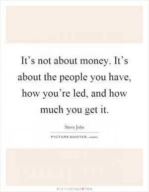 It’s not about money. It’s about the people you have, how you’re led, and how much you get it Picture Quote #1