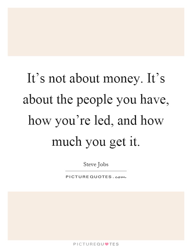 It's not about money. It's about the people you have, how you're led, and how much you get it Picture Quote #1
