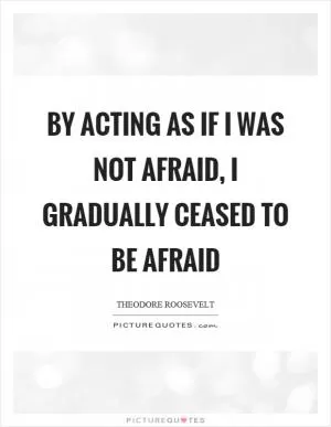 By acting as if I was not afraid, I gradually ceased to be afraid Picture Quote #1