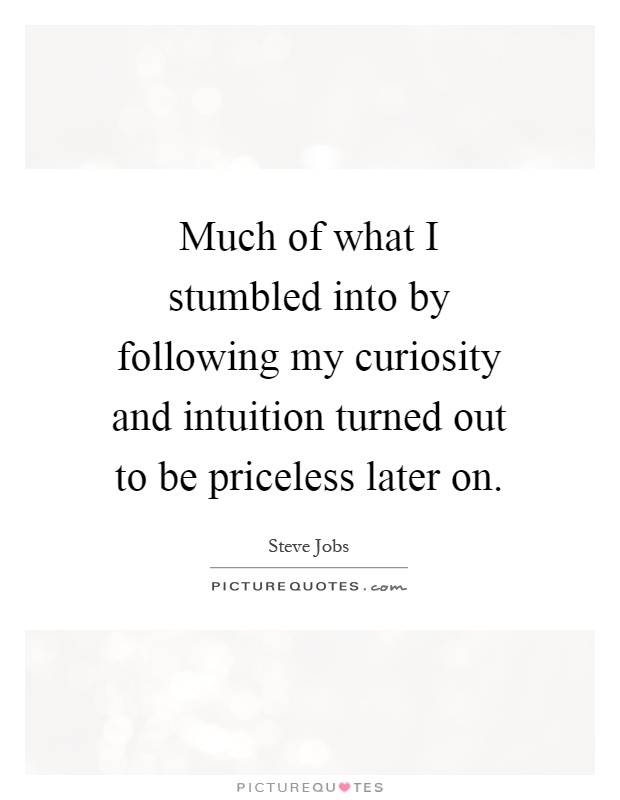 Much of what I stumbled into by following my curiosity and intuition turned out to be priceless later on Picture Quote #1