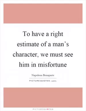 To have a right estimate of a man’s character, we must see him in misfortune Picture Quote #1