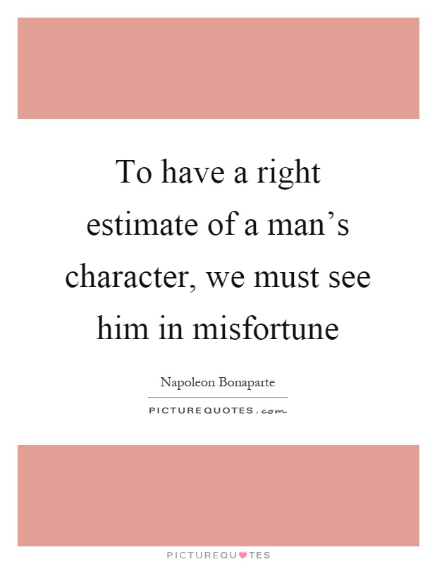 To have a right estimate of a man's character, we must see him in misfortune Picture Quote #1
