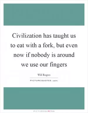 Civilization has taught us to eat with a fork, but even now if nobody is around we use our fingers Picture Quote #1