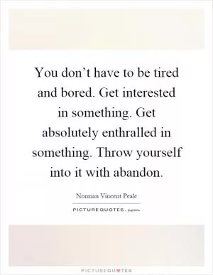 You don’t have to be tired and bored. Get interested in something. Get absolutely enthralled in something. Throw yourself into it with abandon Picture Quote #1