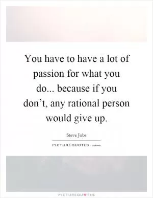 You have to have a lot of passion for what you do... because if you don’t, any rational person would give up Picture Quote #1