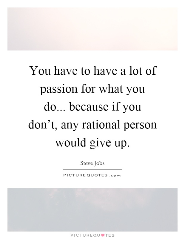 You have to have a lot of passion for what you do... because if you don't, any rational person would give up Picture Quote #1