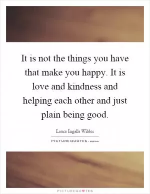 It is not the things you have that make you happy. It is love and kindness and helping each other and just plain being good Picture Quote #1