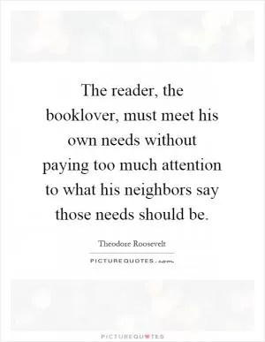 The reader, the booklover, must meet his own needs without paying too much attention to what his neighbors say those needs should be Picture Quote #1