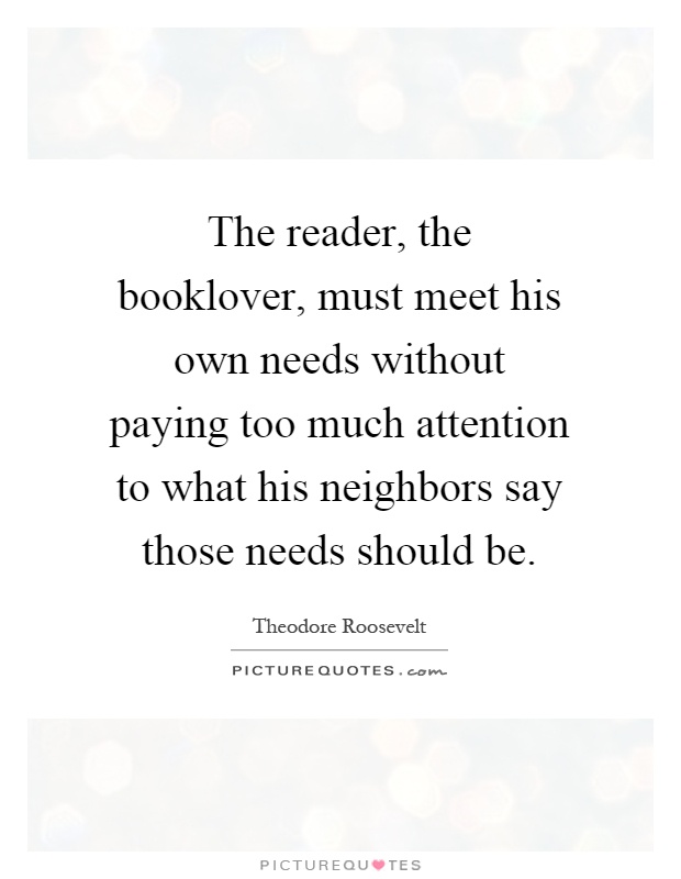 The reader, the booklover, must meet his own needs without paying too much attention to what his neighbors say those needs should be Picture Quote #1